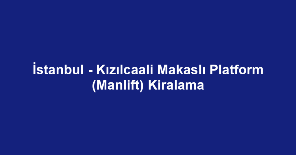 İstanbul - Kızılcaali Makaslı Platform (Manlift) Kiralama