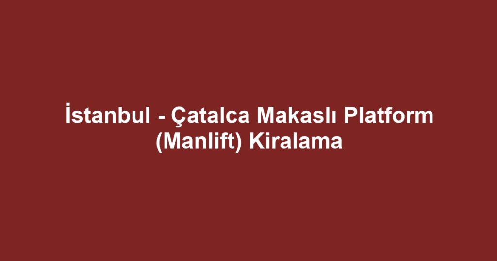 İstanbul - Çatalca Makaslı Platform (Manlift) Kiralama