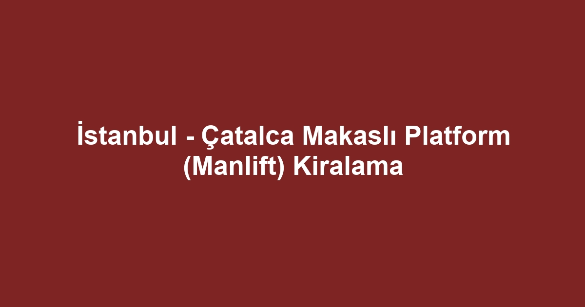 İstanbul - Çatalca Makaslı Platform (Manlift) Kiralama