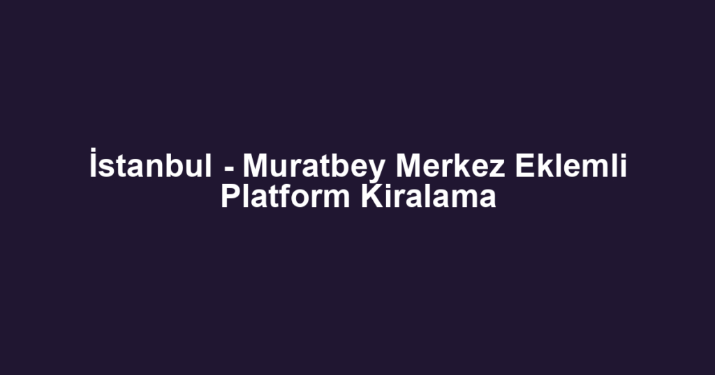 İstanbul - Muratbey Merkez Eklemli Platform Kiralama