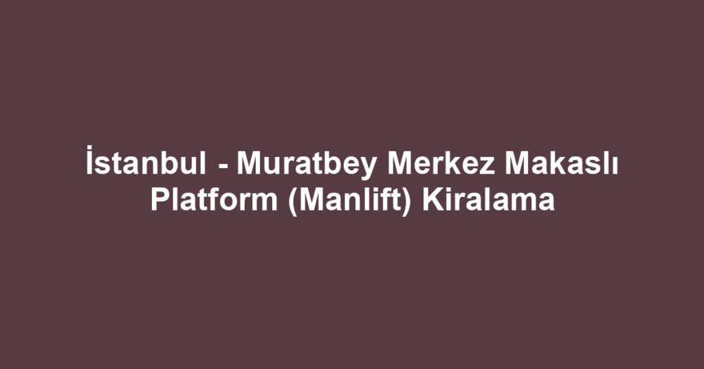 İstanbul - Muratbey Merkez Makaslı Platform (Manlift) Kiralama