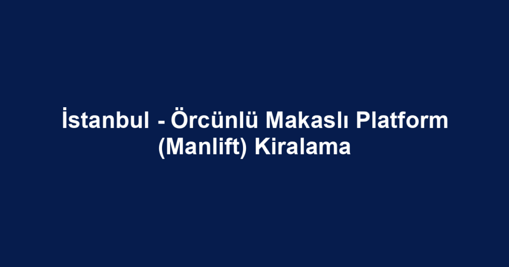 İstanbul - Örcünlü Makaslı Platform (Manlift) Kiralama
