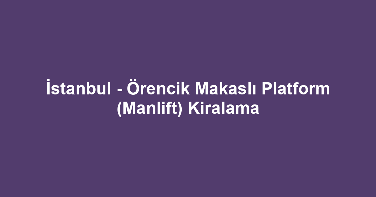 İstanbul - Örencik Makaslı Platform (Manlift) Kiralama