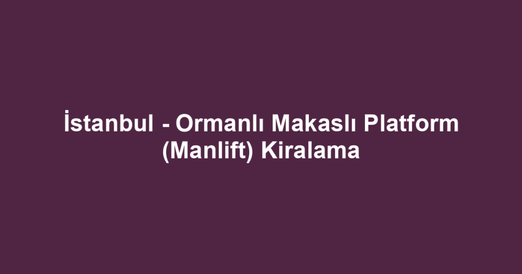 İstanbul - Ormanlı Makaslı Platform (Manlift) Kiralama