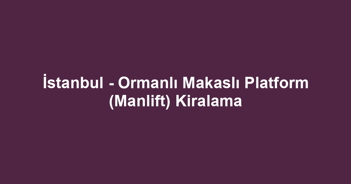 İstanbul - Ormanlı Makaslı Platform (Manlift) Kiralama