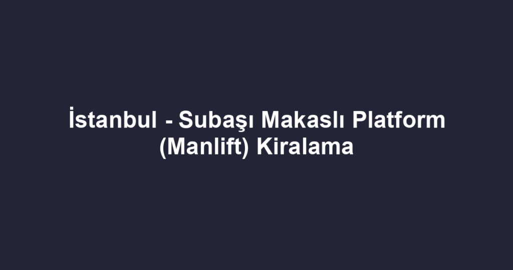 İstanbul - Subaşı Makaslı Platform (Manlift) Kiralama