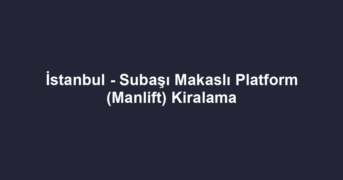 İstanbul - Subaşı Makaslı Platform (Manlift) Kiralama