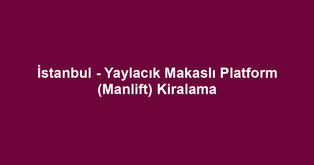 İstanbul - Yaylacık Makaslı Platform (Manlift) Kiralama