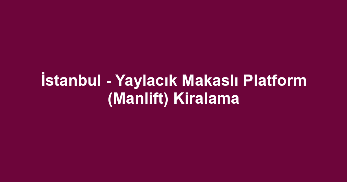 İstanbul - Yaylacık Makaslı Platform (Manlift) Kiralama