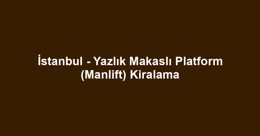 İstanbul - Yazlık Makaslı Platform (Manlift) Kiralama