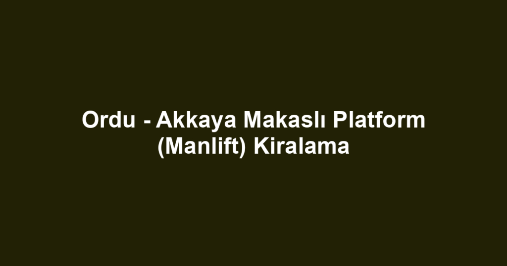 Ordu - Akkaya Makaslı Platform (Manlift) Kiralama