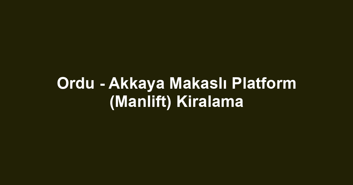Ordu - Akkaya Makaslı Platform (Manlift) Kiralama