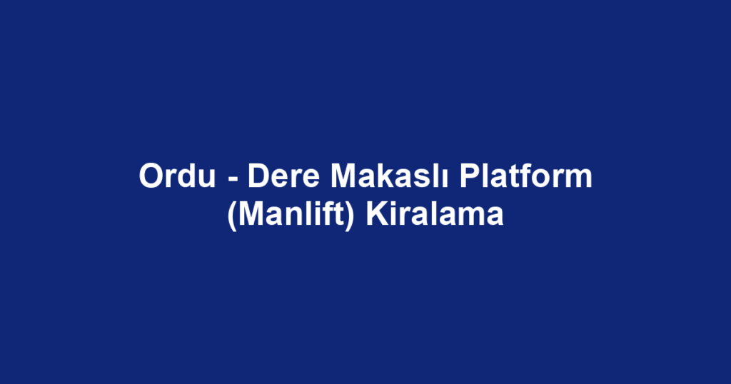 Ordu - Dere Makaslı Platform (Manlift) Kiralama