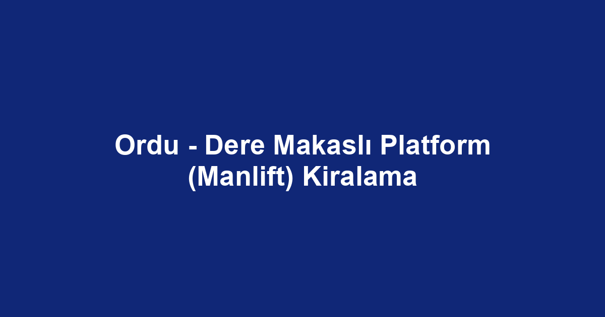 Ordu - Dere Makaslı Platform (Manlift) Kiralama