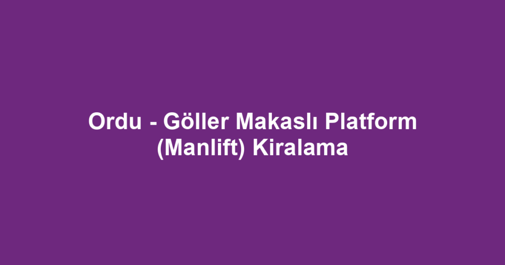 Ordu - Göller Makaslı Platform (Manlift) Kiralama
