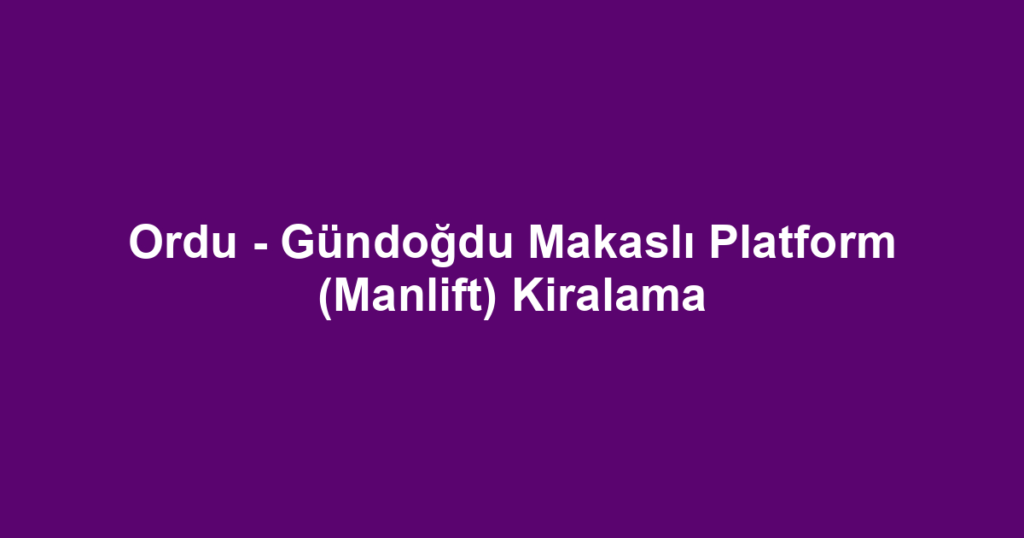 Ordu - Gündoğdu Makaslı Platform (Manlift) Kiralama