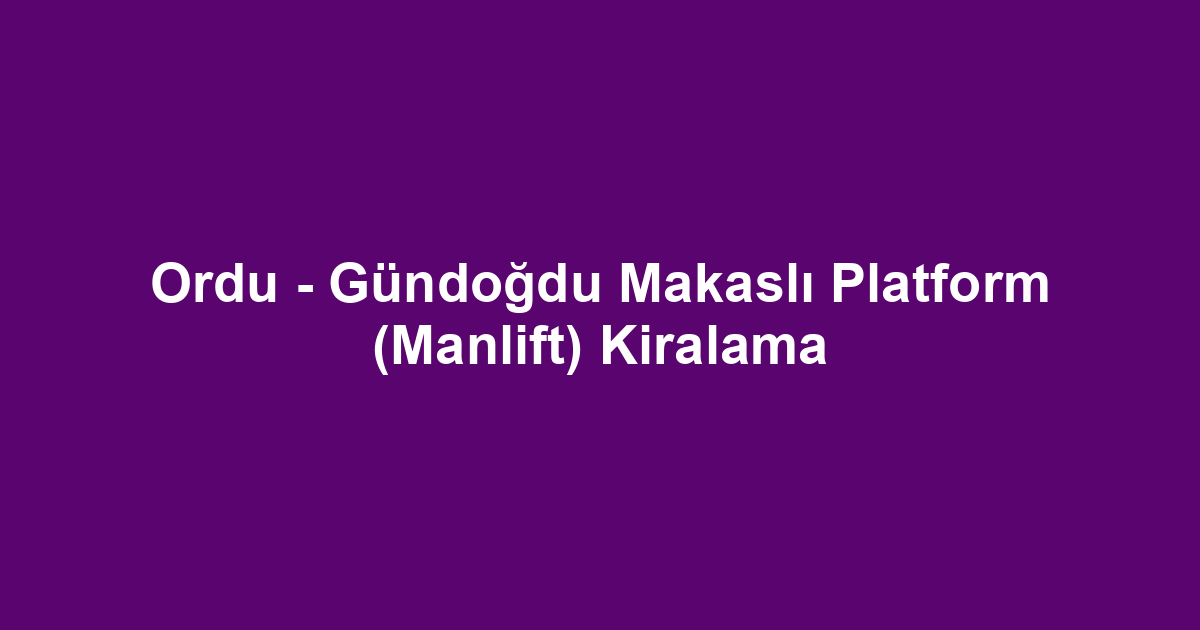 Ordu - Gündoğdu Makaslı Platform (Manlift) Kiralama
