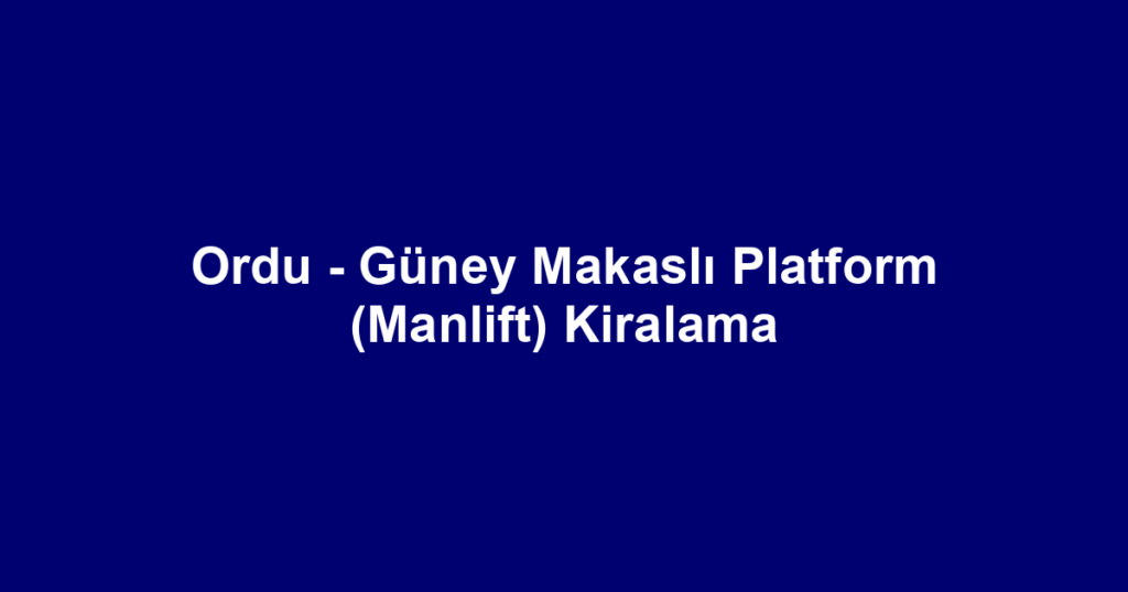 Ordu - Güney Makaslı Platform (Manlift) Kiralama