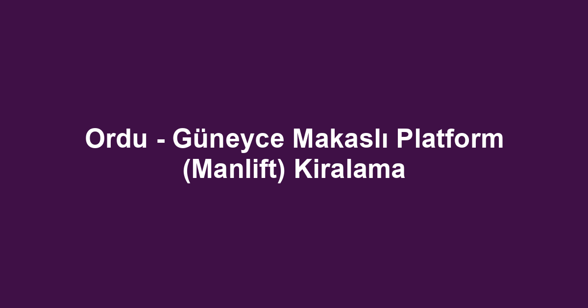Ordu - Güneyce Makaslı Platform (Manlift) Kiralama