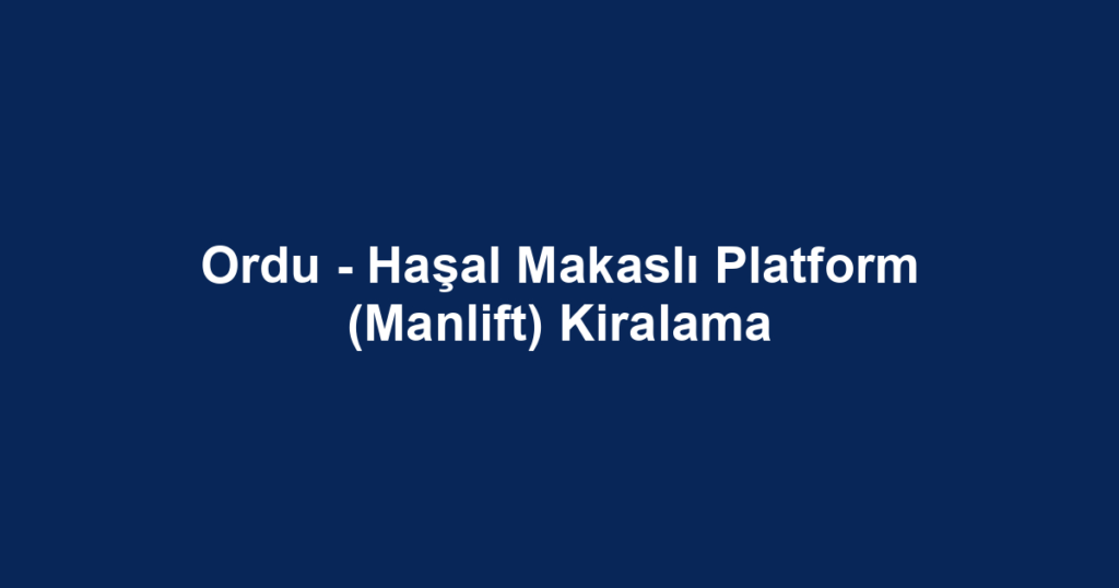 Ordu - Haşal Makaslı Platform (Manlift) Kiralama