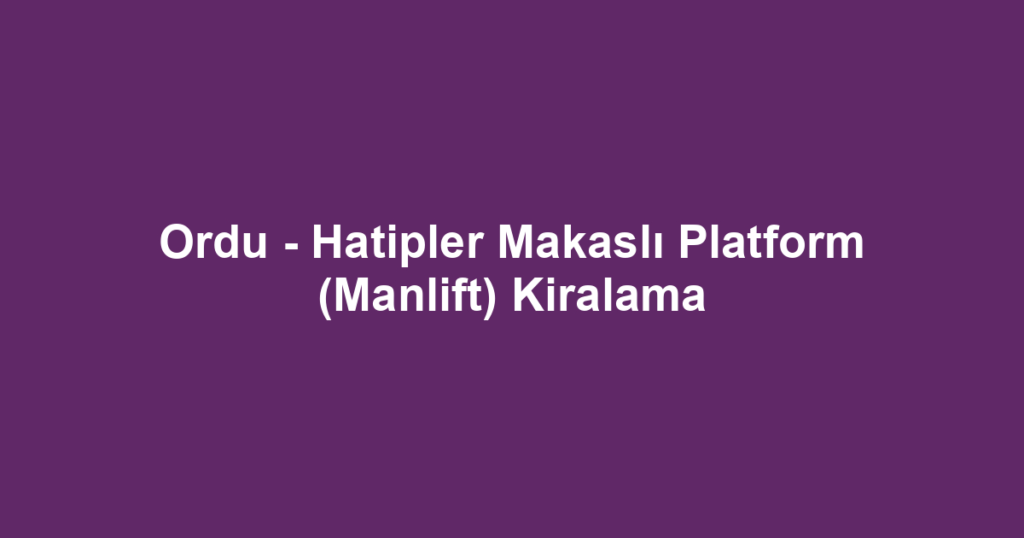 Ordu - Hatipler Makaslı Platform (Manlift) Kiralama