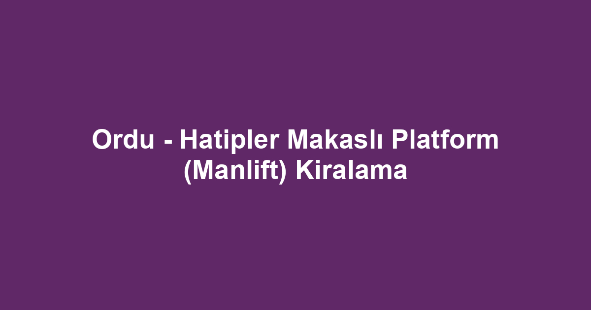 Ordu - Hatipler Makaslı Platform (Manlift) Kiralama