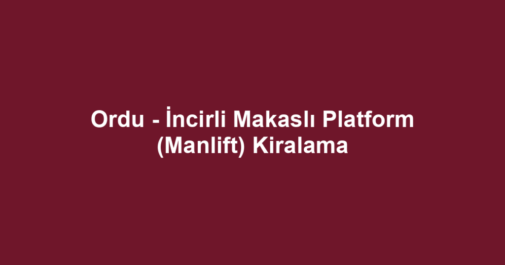 Ordu - İncirli Makaslı Platform (Manlift) Kiralama