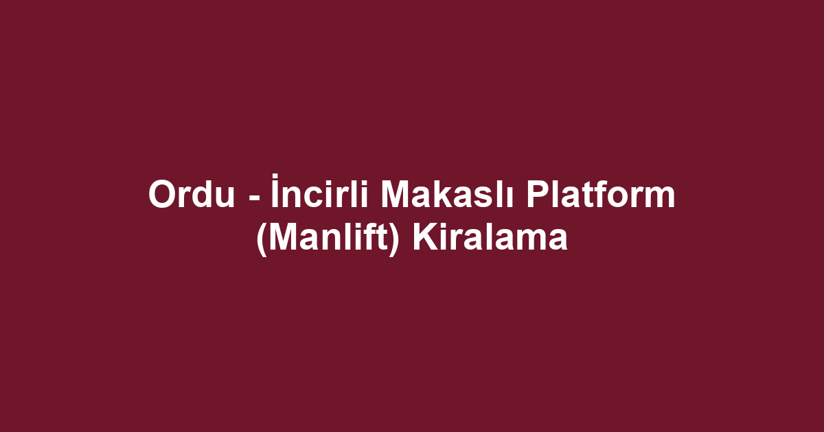 Ordu - İncirli Makaslı Platform (Manlift) Kiralama