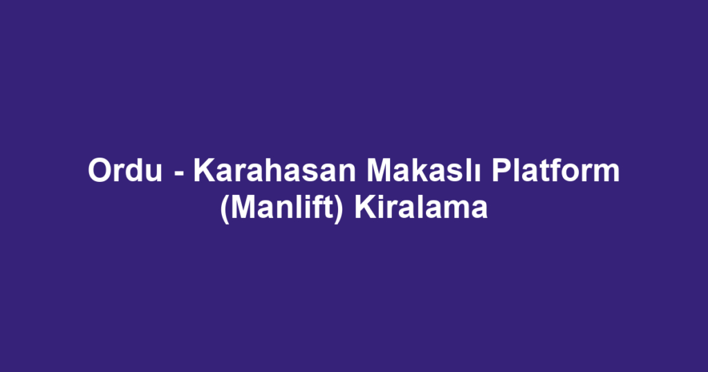 Ordu - Karahasan Makaslı Platform (Manlift) Kiralama