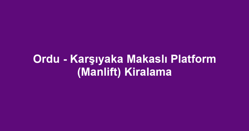 Ordu - Karşıyaka Makaslı Platform (Manlift) Kiralama