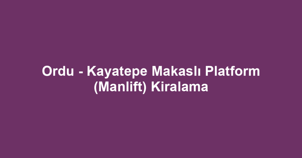 Ordu - Kayatepe Makaslı Platform (Manlift) Kiralama