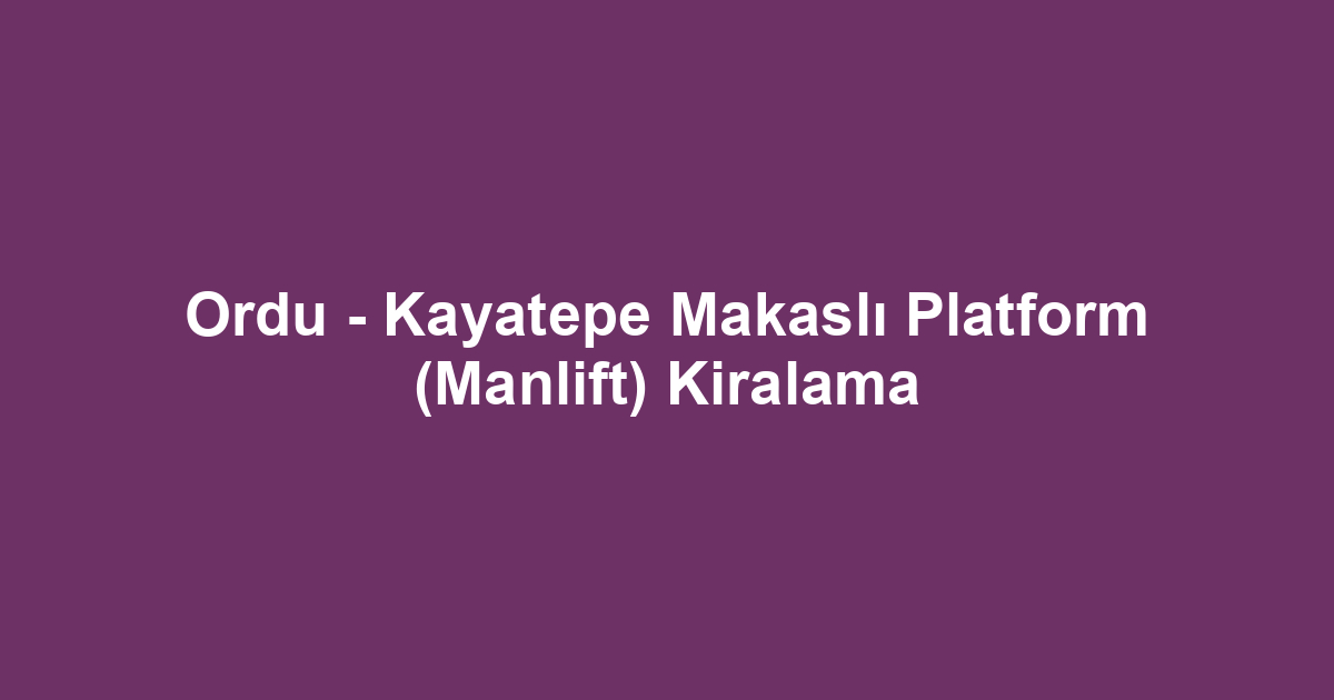 Ordu - Kayatepe Makaslı Platform (Manlift) Kiralama