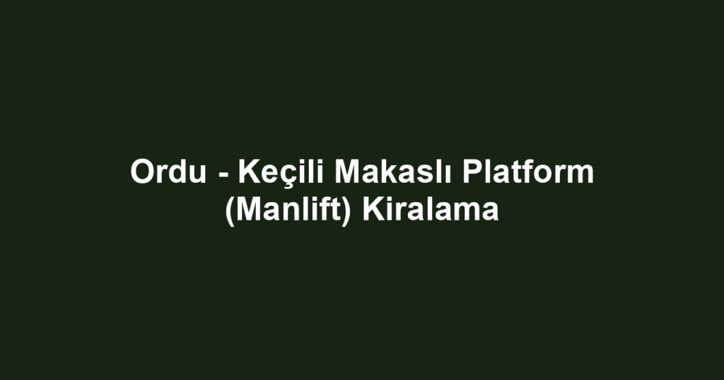 Ordu - Keçili Makaslı Platform (Manlift) Kiralama