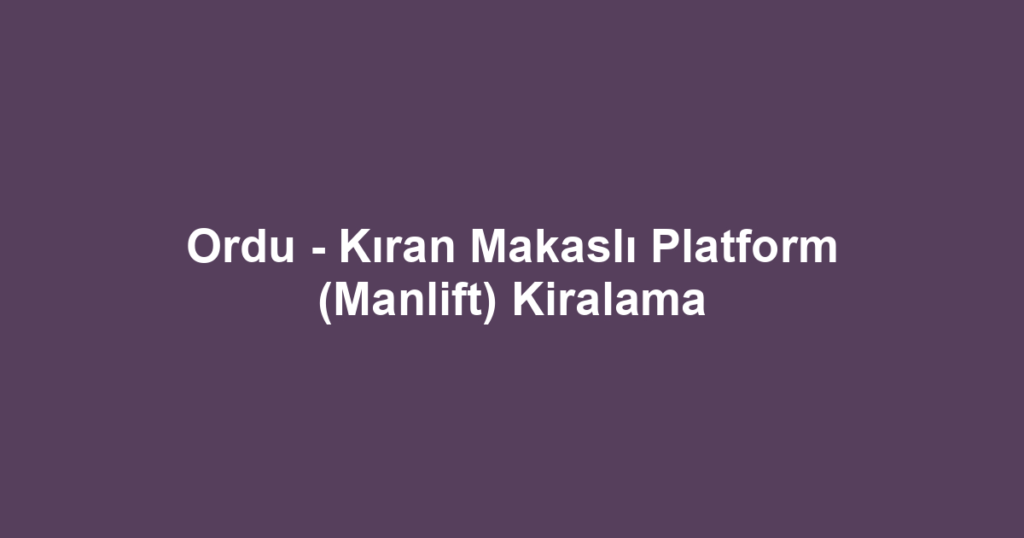 Ordu - Kıran Makaslı Platform (Manlift) Kiralama