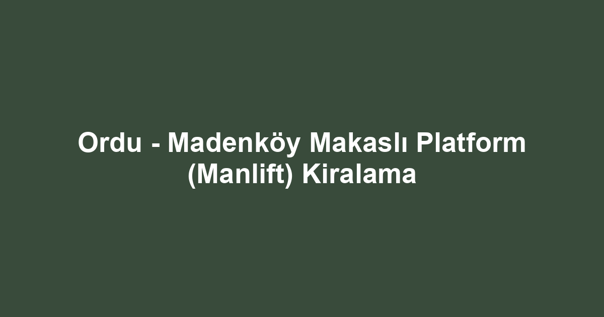 Ordu - Madenköy Makaslı Platform (Manlift) Kiralama