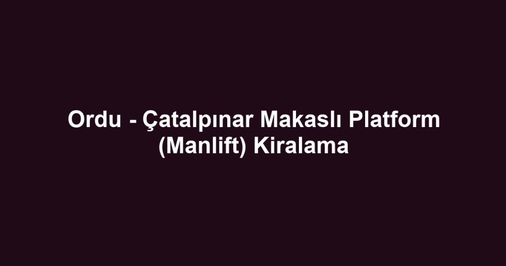 Ordu - Çatalpınar Makaslı Platform (Manlift) Kiralama