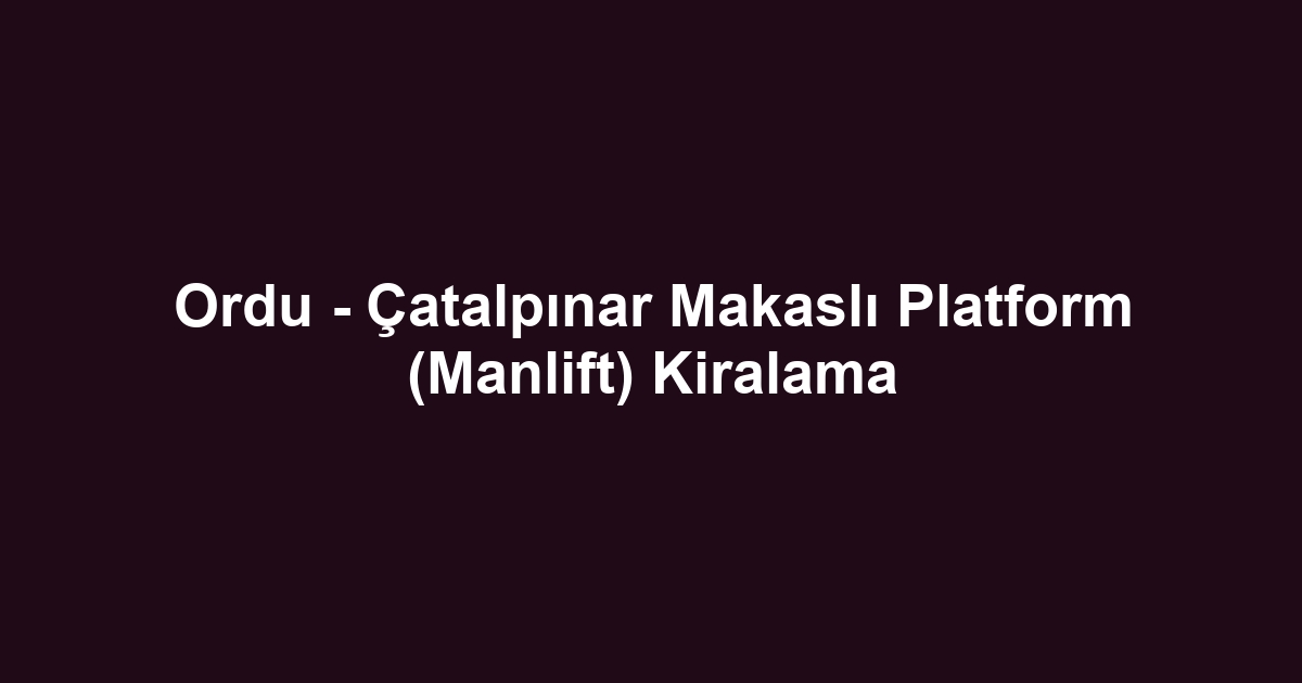 Ordu - Çatalpınar Makaslı Platform (Manlift) Kiralama