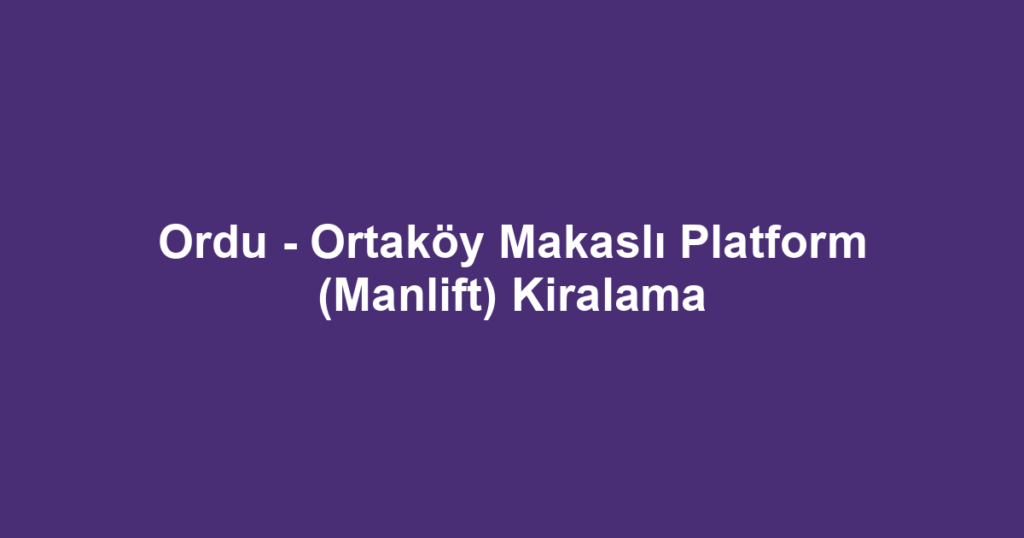 Ordu - Ortaköy Makaslı Platform (Manlift) Kiralama
