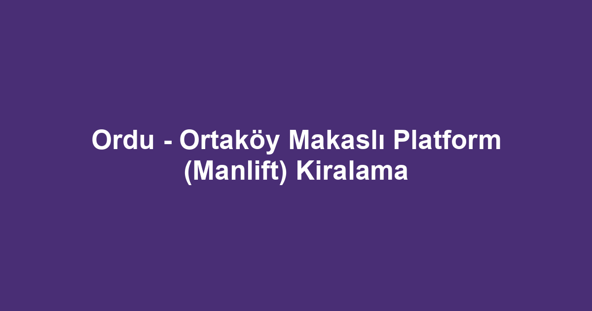 Ordu - Ortaköy Makaslı Platform (Manlift) Kiralama