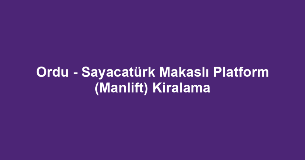 Ordu - Sayacatürk Makaslı Platform (Manlift) Kiralama