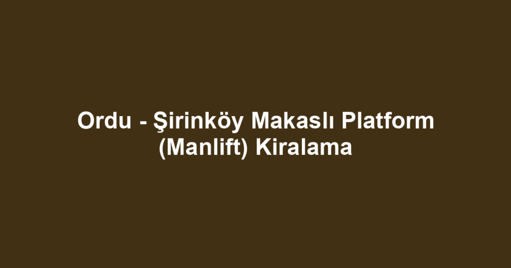Ordu - Şirinköy Makaslı Platform (Manlift) Kiralama