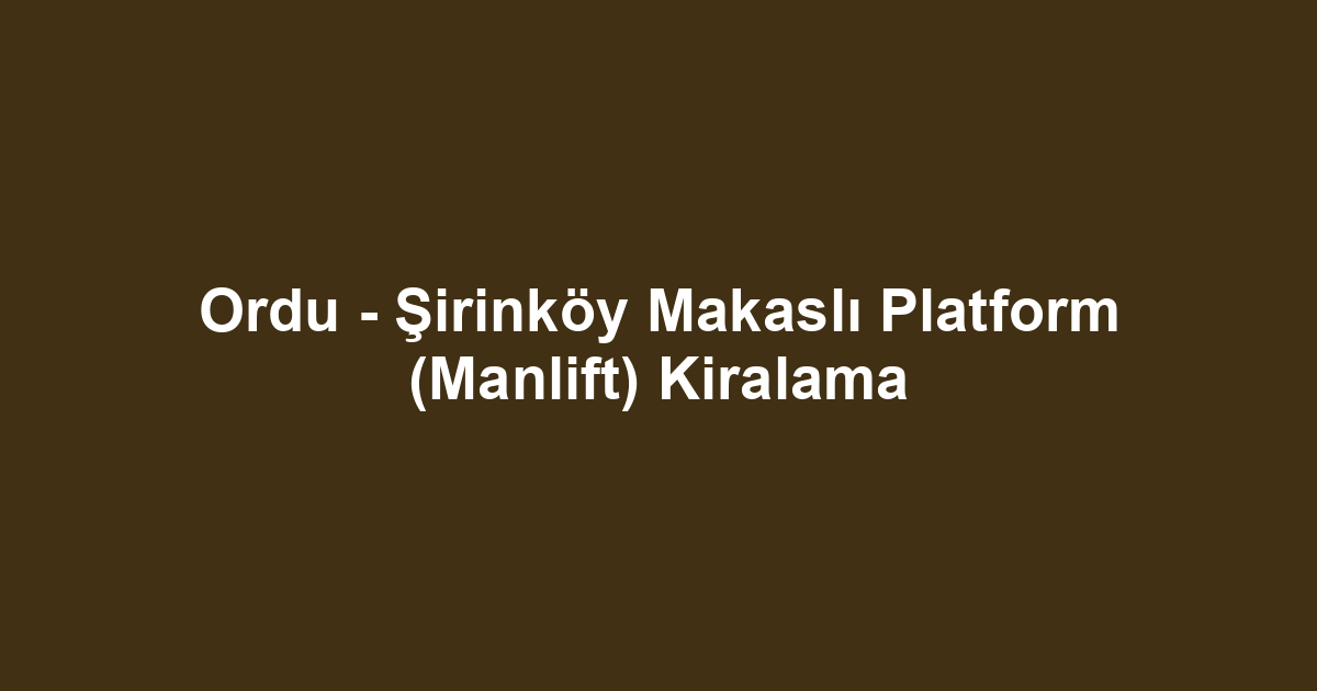 Ordu - Şirinköy Makaslı Platform (Manlift) Kiralama