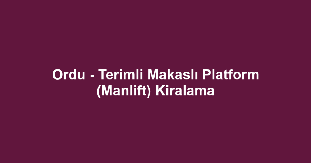 Ordu - Terimli Makaslı Platform (Manlift) Kiralama