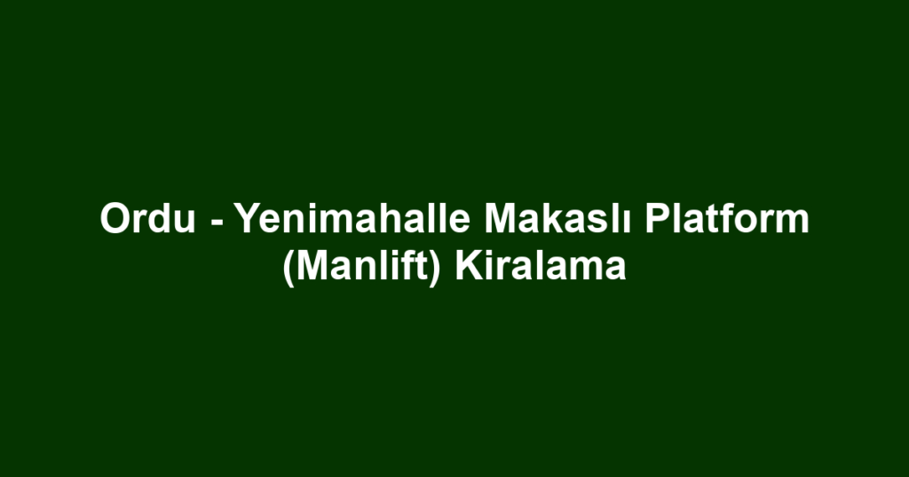 Ordu - Yenimahalle Makaslı Platform (Manlift) Kiralama