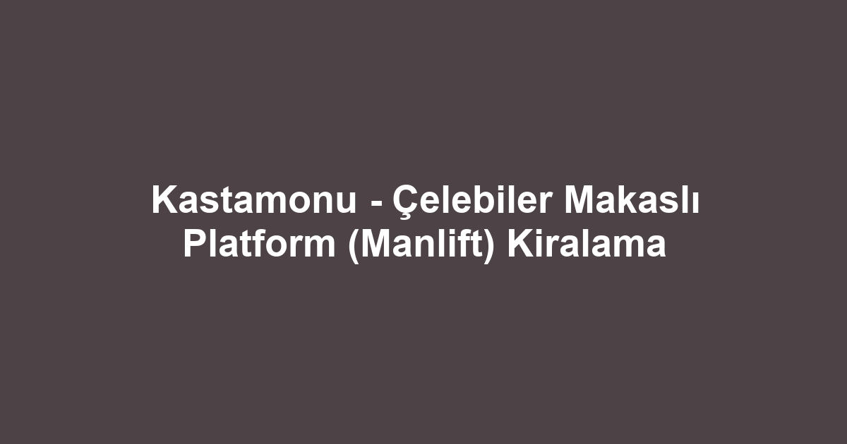 Kastamonu - Çelebiler Makaslı Platform (Manlift) Kiralama