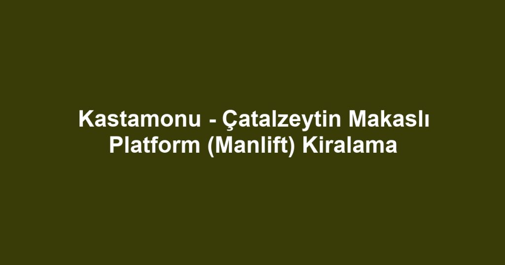 Kastamonu - Çatalzeytin Makaslı Platform (Manlift) Kiralama