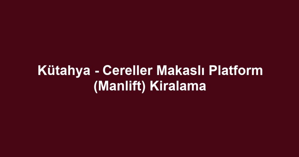 Kütahya - Cereller Makaslı Platform (Manlift) Kiralama