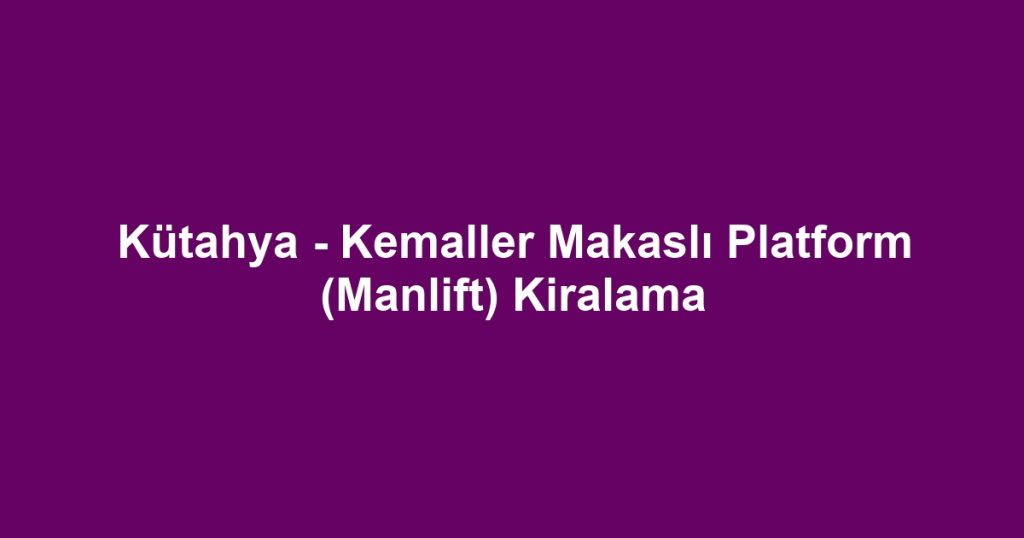 Kütahya - Kemaller Makaslı Platform (Manlift) Kiralama