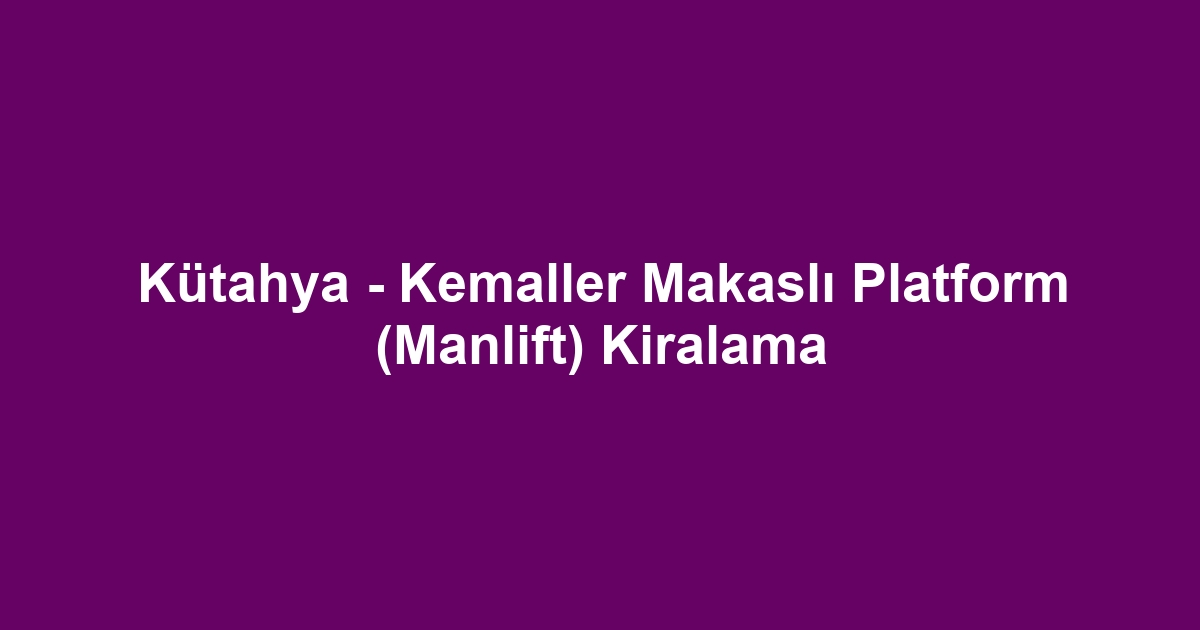 Kütahya - Kemaller Makaslı Platform (Manlift) Kiralama