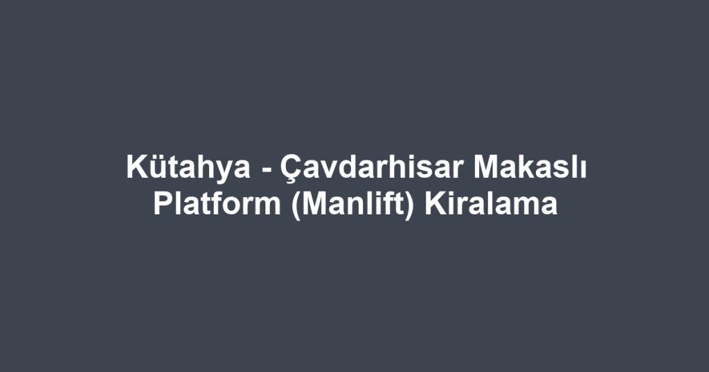 Kütahya - Çavdarhisar Makaslı Platform (Manlift) Kiralama